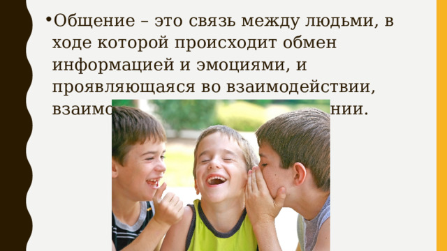 Общение – это связь между людьми, в ходе которой происходит обмен информацией и эмоциями, и проявляющаяся во взаимодействии, взаимопонимании, взаимовлиянии. 
