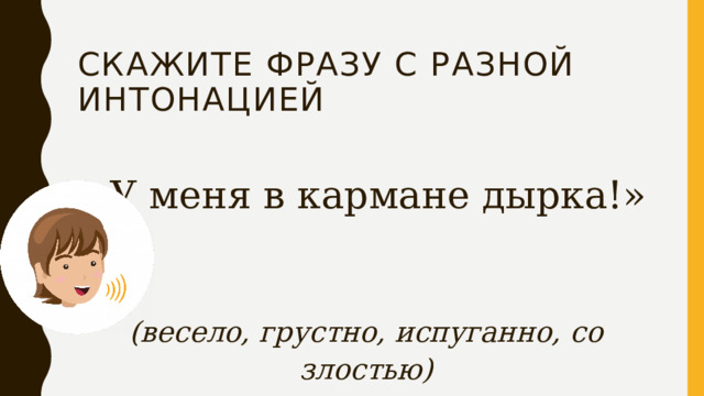 Скажите фразу с разной интонацией «У меня в кармане дырка!»  (весело, грустно, испуганно, со злостью) 