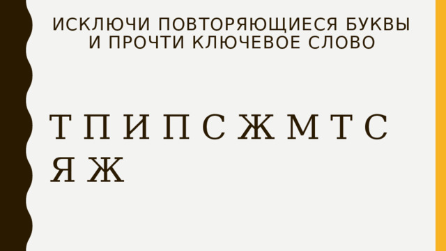 Исключи повторяющиеся буквы и прочти ключевое слово Т П И П С Ж М Т С Я Ж 