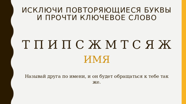 Исключи повторяющиеся буквы и прочти ключевое слово Т П И П С Ж М Т С Я Ж ИМЯ Называй друга по имени, и он будет обращаться к тебе так же. 