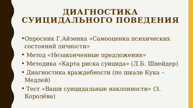 Диагностика суицидального поведения Опросник Г.Айзенка «Самооценка психических состояний личности»  Метод «Незаконченные предложения»  Методика «Карта риска суицида» (Л.Б. Шнейдер)  Диагностика враждебности (по шкале Кука – Медлей)  Тест «Ваши суицидальные наклонности» (З. Королёва) 