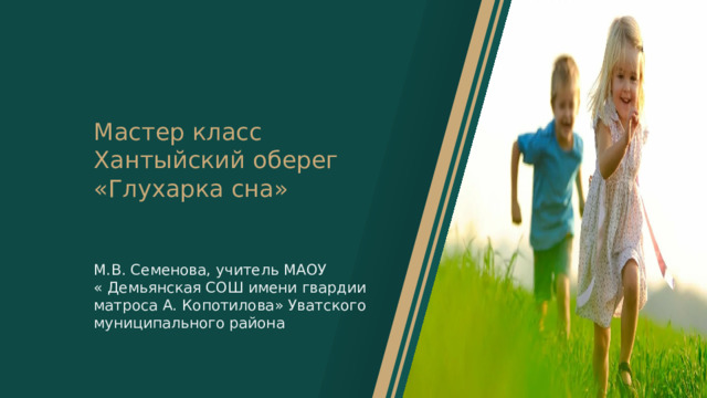 Мастер класс  Хантыйский оберег «Глухарка сна» М.В. Семенова, учитель МАОУ « Демьянская СОШ имени гвардии матроса А. Копотилова» Уватского муниципального района 