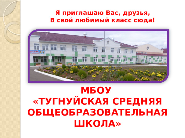 Я приглашаю Вас, друзья,  В свой любимый класс сюда! МБОУ «ТУГНУЙСКАЯ СРЕДНЯЯ ОБЩЕОБРАЗОВАТЕЛЬНАЯ ШКОЛА» 