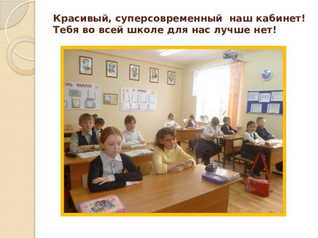 Красивый, суперсовременный наш кабинет!  Тебя во всей школе для нас лучше нет!   