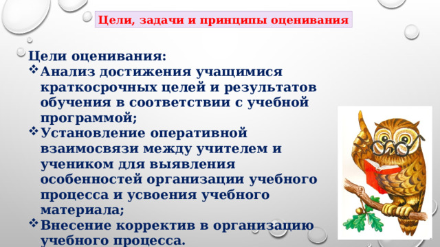 Цели, задачи и принципы оценивания Цели оценивания: Анализ достижения учащимися краткосрочных целей и результатов обучения в соответствии с учебной программой; Установление оперативной взаимосвязи между учителем и учеником для выявления особенностей организации учебного процесса и усвоения учебного материала; Внесение корректив в организацию учебного процесса. 