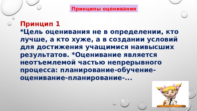 Принципы оценивания Принцип 1 *Цель оценивания не в определении, кто лучше, а кто хуже, а в создании условий для достижения учащимися наивысших результатов. *Оценивание является неотъемлемой частью непрерывного процесса: планирование-обучение- оценивание-планирование-... 