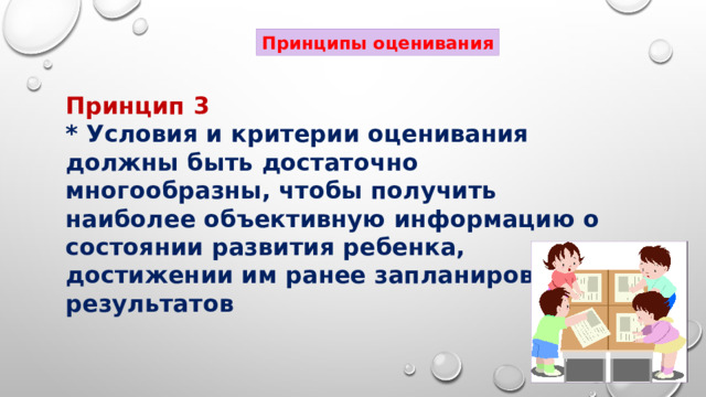 Принципы оценивания Принцип 3 * Условия и критерии оценивания должны быть достаточно многообразны, чтобы получить наиболее объективную информацию о состоянии развития ребенка, достижении им ранее запланированных результатов 