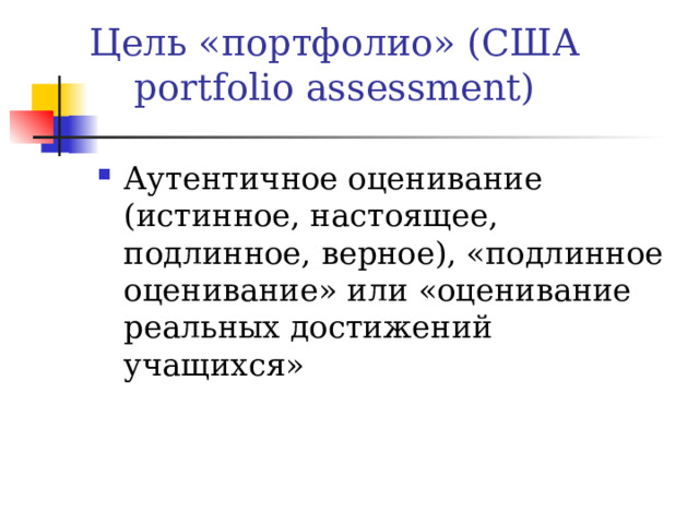 Цель «портфолио» (США portfolio assessment) Аутентичное оценивание (истинное, настоящее, подлинное, верное), «подлинное оценивание» или «оценивание реальных достижений учащихся» 
