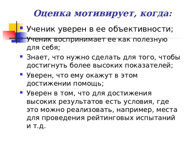 Оценка мотивирует, когда: Ученик уверен в ее объективности; Ученик воспринимает ее как полезную для себя; Знает, что нужно сделать для того, чтобы достигнуть более высоких показателей; Уверен, что ему окажут в этом достижении помощь; Уверен в том, что для достижения высоких результатов есть условия, где это можно реализовать, например, места для проведения рейтинговых испытаний и т.д. 