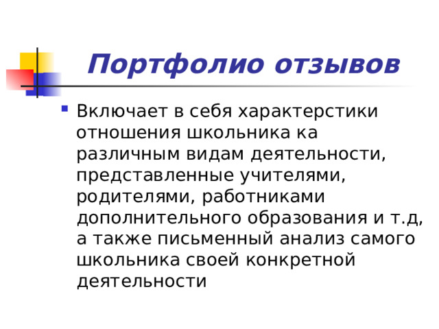 Портфолио отзывов Включает в себя характерстики отношения школьника ка различным видам деятельности, представленные учителями, родителями, работниками дополнительного образования и т.д, а также письменный анализ самого школьника своей конкретной деятельности 