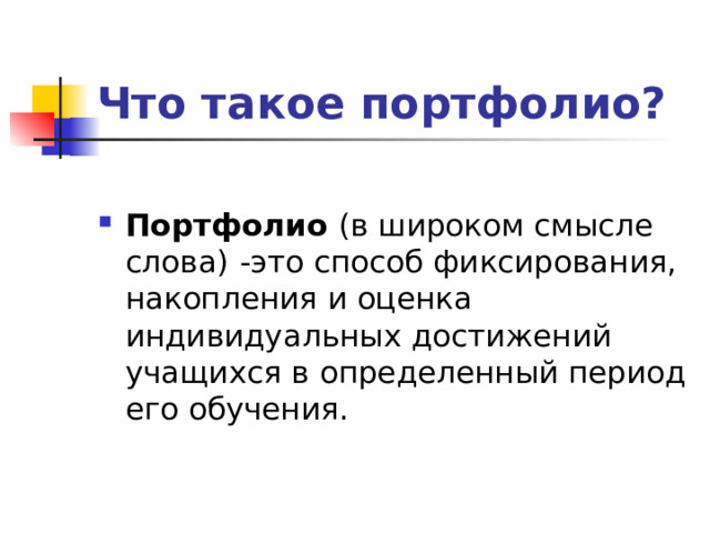 Что такое портфолио? Портфолио (в широком смысле слова)  -это способ фиксирования, накопления и оценка индивидуальных достижений учащихся в определенный период его обучения. 