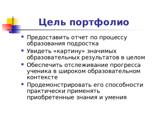 Цель портфолио Предоставить отчет по процессу образования подростка Увидеть «картину» значимых образовательных результатов в целом Обеспечить отслеживание прогресса ученика в широком образовательном контексте Продемонстрировать его способности практически применять приобретенные знания и умения 