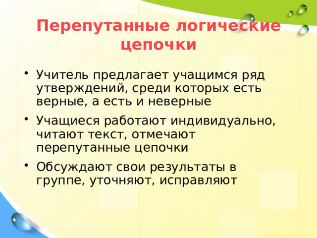 Перепутанные логические цепочки Учитель предлагает учащимся ряд утверждений, среди которых есть верные, а есть и неверные Учащиеся работают индивидуально, читают текст, отмечают перепутанные цепочки Обсуждают свои результаты в группе, уточняют, исправляют 