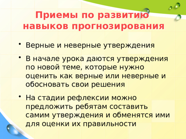 Приемы по развитию  навыков прогнозирования Верные и неверные утверждения В начале урока даются утверждения по новой теме, которые нужно оценить как верные или неверные и обосновать свои решения На стадии рефлексии можно предложить ребятам составить самим утверждения и обменятся ими для оценки их правильности 