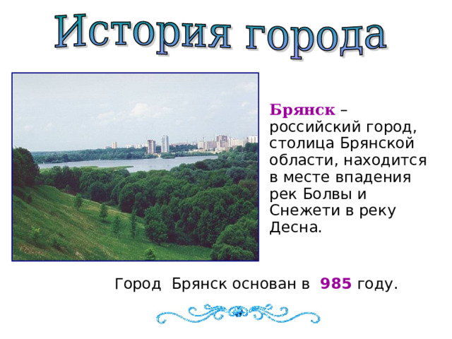 Брянск – российский город, столица Брянской области, находится в месте впадения рек Болвы и Снежети в реку Десна. Город Брянск основан в 985 году.   