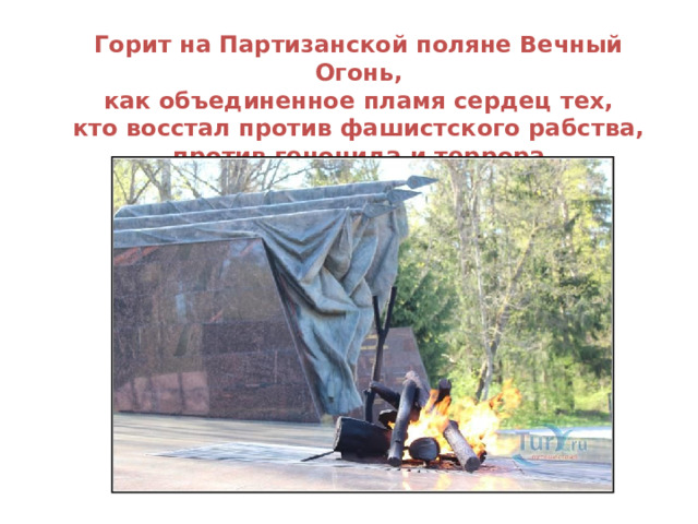 Горит на Партизанской поляне Вечный Огонь,  как объединенное пламя сердец тех, кто восстал против фашистского рабства,  против геноцида и террора .   