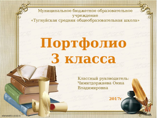 Муниципальное бюджетное образовательное учреждение «Тугнуйская средняя общеобразовательная школа» Портфолио 3 класса Классный руководитель: Чимитдоржиева Оюна Владимировна   2017г 