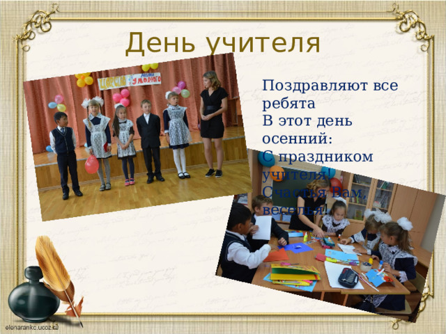 День учителя Поздравляют все ребята  В этот день осенний:  С праздником учителя!  Счастья Вам, веселья ! 