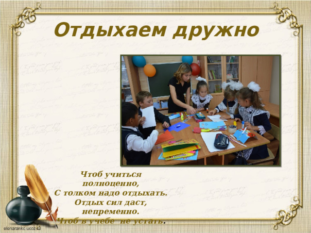Отдыхаем дружно Чтоб учиться полноценно,  С толком надо отдыхать.  Отдых сил даст, непременно.  Чтоб в учебе не устать . 