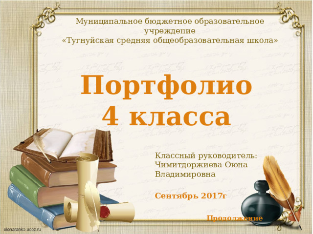 Муниципальное бюджетное образовательное учреждение «Тугнуйская средняя общеобразовательная школа» Портфолио 4 класса Классный руководитель: Чимитдоржиева Оюна Владимировна  Сентябрь 2017г   Продолжение 