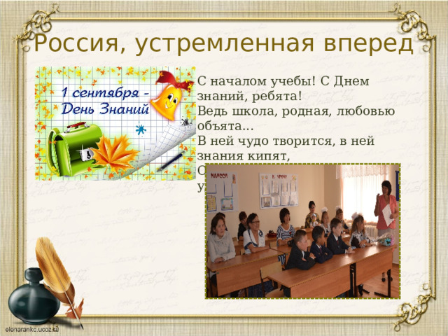 Россия, устремленная вперед С началом учебы! С Днем знаний, ребята!  Ведь школа, родная, любовью объята...  В ней чудо творится, в ней знания кипят,  Они, мне поверьте, Вас не раз удивят!    