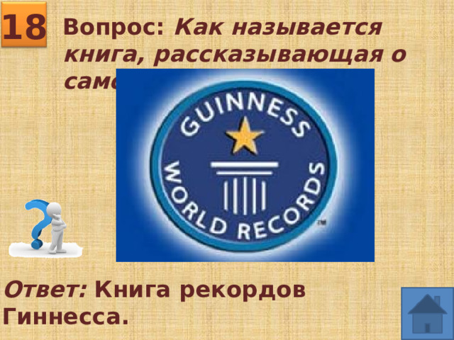18 Вопрос: Как называется книга, рассказывающая о самом-самом? Ответ: Книга рекордов Гиннесса. 