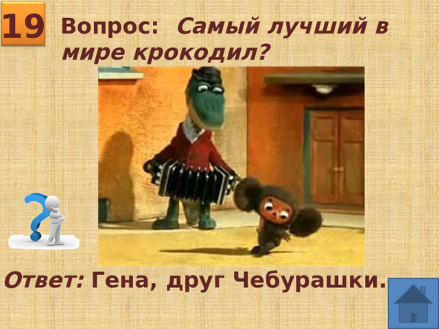 19 Вопрос: Самый лучший в мире крокодил? Ответ: Гена, друг Чебурашки. 
