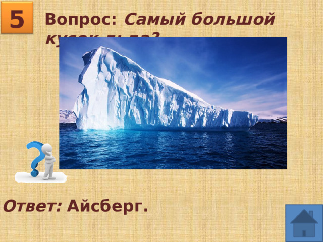 5 Вопрос: Самый большой кусок льда? Ответ: Айсберг. 