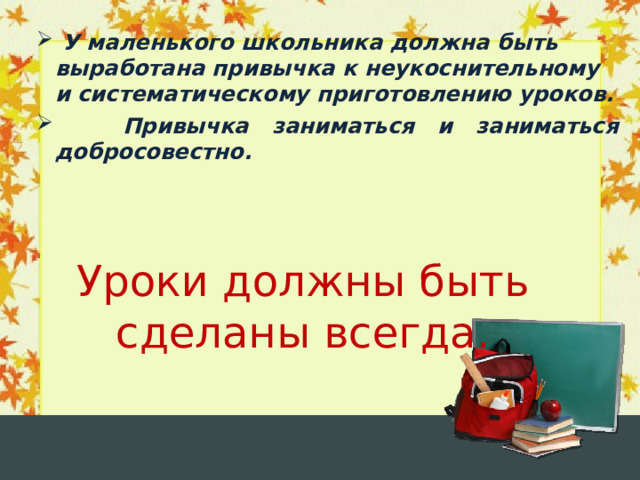  У маленького школьника должна быть выработана привычка к неукоснительному и систематическому приготовлению уроков.  Привычка заниматься и заниматься добросовестно. Уроки должны быть сделаны всегда.  