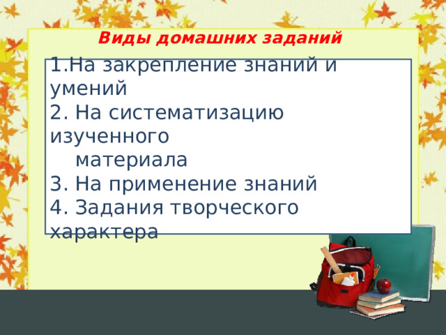 Виды домашних заданий 1.На закрепление знаний и умений 2. На систематизацию изученного  материала 3. На применение знаний 4. Задания творческого характера  