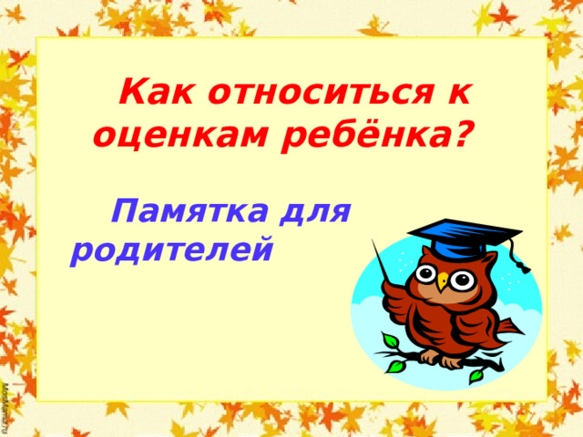  Как относиться к оценкам ребёнка?    Памятка для родителей  