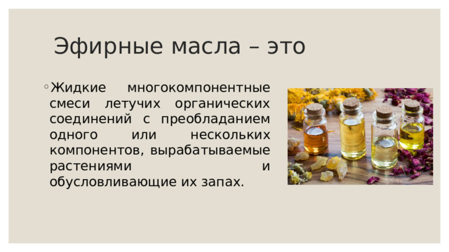 Эфирные масла – это Жидкие многокомпонентные смеси летучих органических соединений с преобладанием одного или нескольких компонентов, вырабатываемые растениями и обусловливающие их запах. 