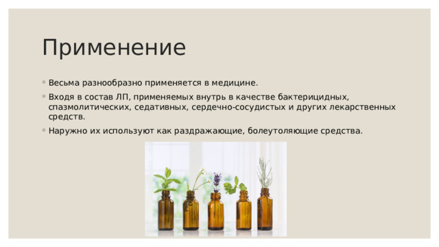 Применение Весьма разнообразно применяется в медицине. Входя в состав ЛП, применяемых внутрь в качестве бактерицидных, спазмолитических, седативных, сердечно-сосудистых и других лекарственных средств. Наружно их используют как раздражающие, болеутоляющие средства. 