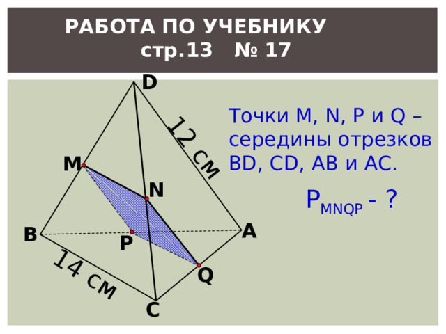 12 см 14 см РАБОТА ПО УЧЕБНИКУ стр.13 № 17 D Точки М, N, P и Q – середины отрезков BD, CD, AB и АС. M N Р MNQP - ? Л.С. Атанасян. Геометрия 10-11. № 17. А В P Q С 11 