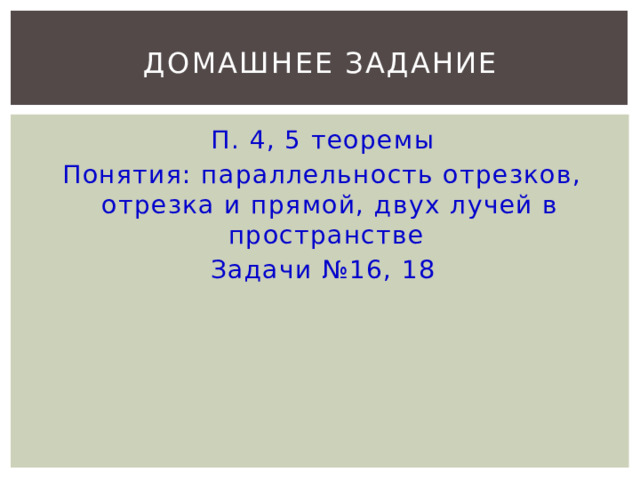 ДОМАШНЕЕ ЗАДАНИЕ П. 4, 5 теоремы Понятия: параллельность отрезков, отрезка и прямой, двух лучей в пространстве Задачи №16, 18 