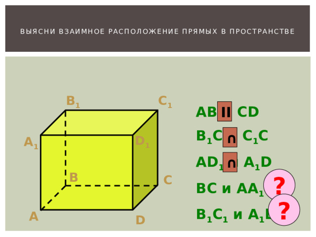  Выясни взаимное расположение прямых в пространстве   B 1 C 1 AB и CD B 1 C и C 1 C AD 1 и A 1 D BC и AA 1 B 1 C 1 и A 1 D II ∩ D 1 А 1 ∩ B ? C ? А D 