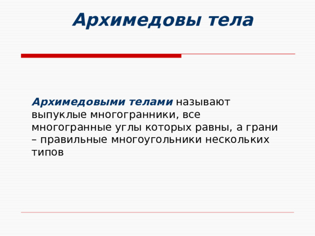 Архимедовы тела Архимедовыми телами  называют выпуклые многогранники, все многогранные углы которых равны, а грани – правильные многоугольники нескольких типов 