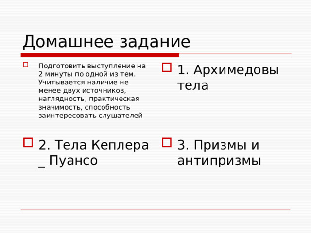 Домашнее задание Подготовить выступление на 2 минуты по одной из тем. Учитывается наличие не менее двух источников, наглядность, практическая значимость, способность заинтересовать слушателей 1. Архимедовы тела 2. Тела Кеплера _ Пуансо 3. Призмы и антипризмы 