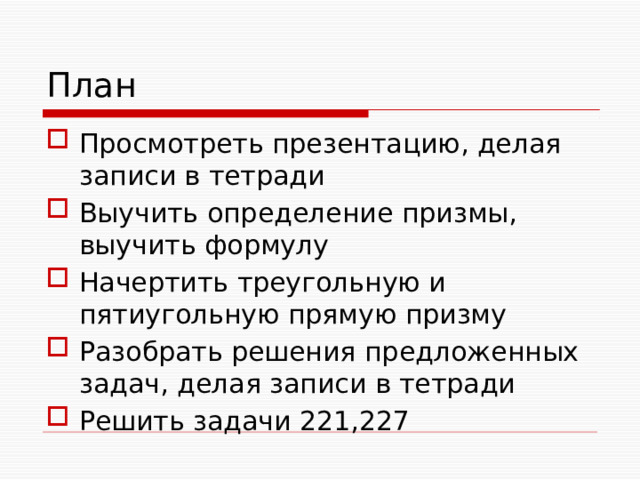 План Просмотреть презентацию, делая записи в тетради Выучить определение призмы, выучить формулу Начертить треугольную и пятиугольную прямую призму Разобрать решения предложенных задач, делая записи в тетради Решить задачи 221,227 