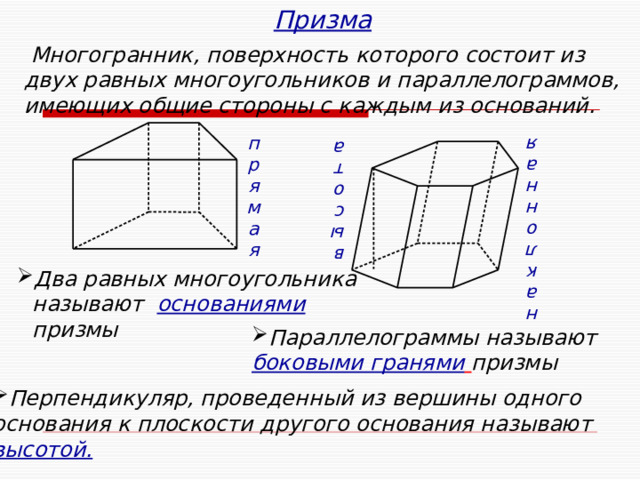 вы с ота н а к л о н н а я Призма  Многогранник, поверхность которого состоит из двух равных многоугольников и параллелограммов, имеющих общие стороны с каждым из оснований. п р я м а я Два равных многоугольника называют  основаниями  призмы Как найти полную поверхность призмы? Боковую?  Параллелограммы называют боковыми гранями  призмы Перпендикуляр, проведенный из вершины одного основания к плоскости другого основания называют  высотой. 9 
