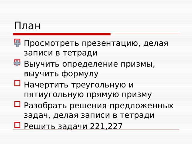 План Просмотреть презентацию, делая записи в тетради Выучить определение призмы, выучить формулу Начертить треугольную и пятиугольную прямую призму Разобрать решения предложенных задач, делая записи в тетради Решить задачи 221,227 