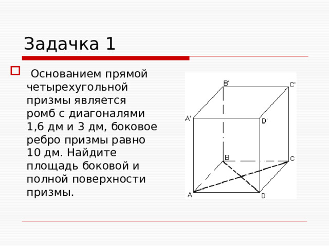 Задачка 1   Основанием прямой четырехугольной призмы является ромб с диагоналями 1,6 дм и 3 дм, боковое ребро призмы равно 10 дм. Найдите площадь боковой и полной поверхности призмы. 
