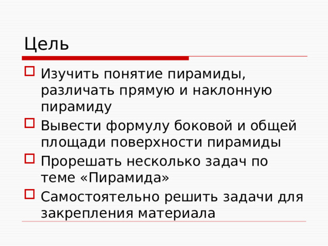 Цель Изучить понятие пирамиды, различать прямую и наклонную пирамиду Вывести формулу боковой и общей площади поверхности пирамиды Прорешать несколько задач по теме «Пирамида» Самостоятельно решить задачи для закрепления материала 