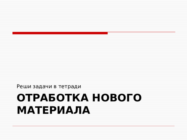 Реши задачи в тетради Отработка нового материала 