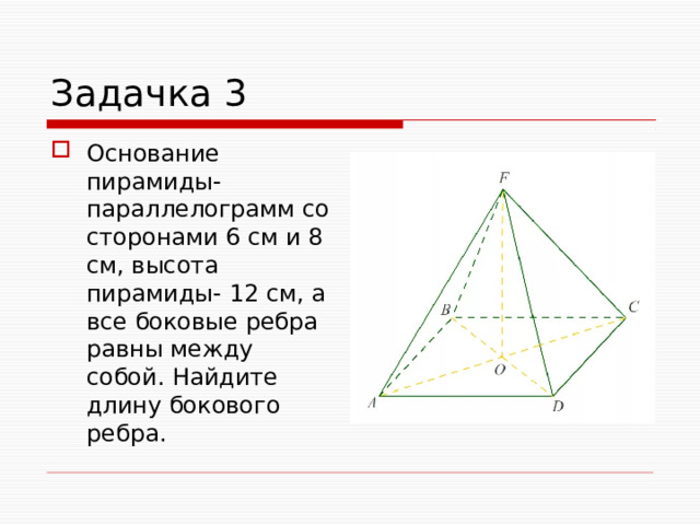 Задачка 3 Основание пирамиды- параллелограмм со сторонами 6 см и 8 см, высота пирамиды- 12 см, а все боковые ребра равны между собой. Найдите длину бокового ребра. 