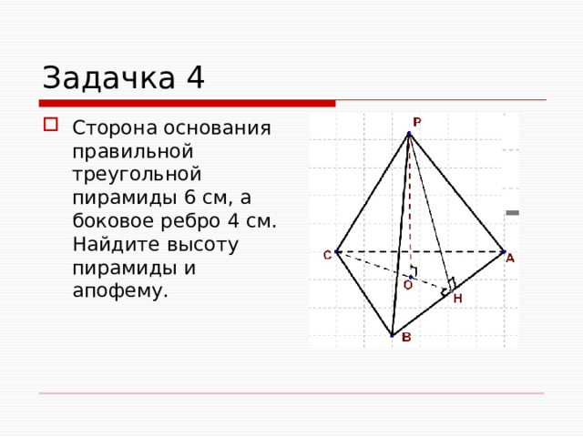Задачка 4 Сторона основания правильной треугольной пирамиды 6 см, а боковое ребро 4 см. Найдите высоту пирамиды и апофему. 