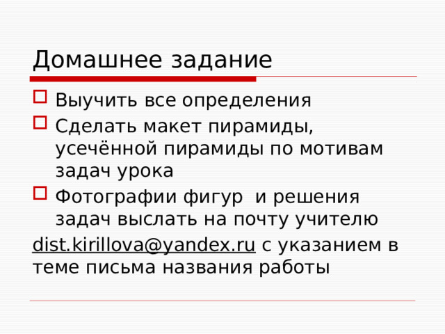 Домашнее задание Выучить все определения Сделать макет пирамиды, усечённой пирамиды по мотивам задач урока Фотографии фигур и решения задач выслать на почту учителю dist.kirillova@yandex.ru c указанием в теме письма названия работы 