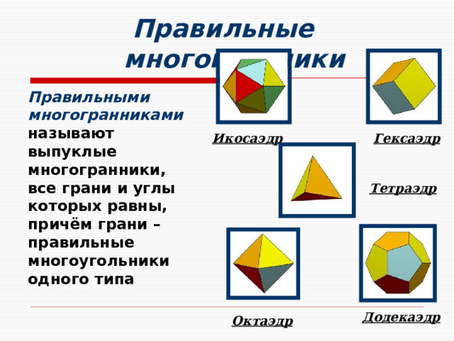  Правильные многогранники Правильными многогранниками называют выпуклые многогранники, все грани и углы которых равны, причём грани – правильные многоугольники одного типа Гексаэдр Икосаэдр Тетраэдр Додекаэдр Октаэдр 