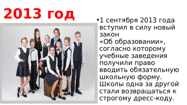 2013 год 1 сентября 2013 года вступил в силу новый закон «Об образовании», согласно которому учебные заведения получили право вводить обязательную школьную форму. Школы одна за другой стали возвращаться к строгому дресс-коду. 