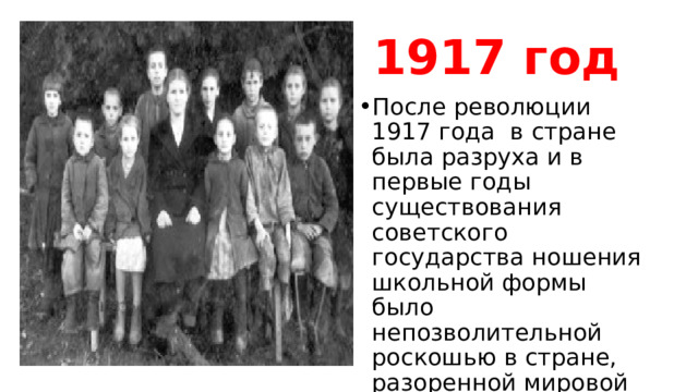 1917 год После революции 1917 года в стране была разруха и в первые годы существования советского государства ношения школьной формы было непозволительной роскошью в стране, разоренной мировой войной, революцией и гражданской войной.  